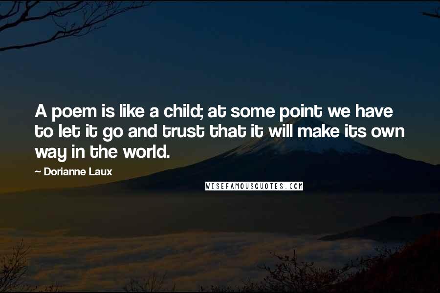 Dorianne Laux Quotes: A poem is like a child; at some point we have to let it go and trust that it will make its own way in the world.