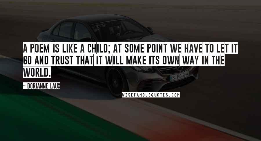 Dorianne Laux Quotes: A poem is like a child; at some point we have to let it go and trust that it will make its own way in the world.