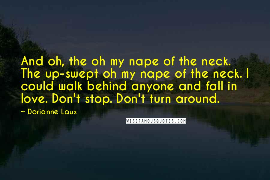 Dorianne Laux Quotes: And oh, the oh my nape of the neck. The up-swept oh my nape of the neck. I could walk behind anyone and fall in love. Don't stop. Don't turn around.