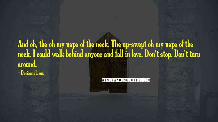 Dorianne Laux Quotes: And oh, the oh my nape of the neck. The up-swept oh my nape of the neck. I could walk behind anyone and fall in love. Don't stop. Don't turn around.