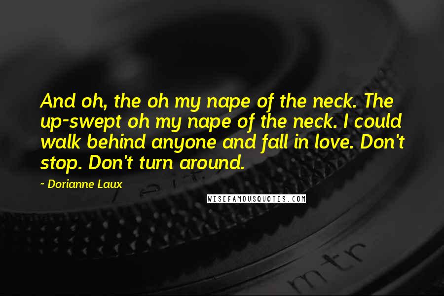 Dorianne Laux Quotes: And oh, the oh my nape of the neck. The up-swept oh my nape of the neck. I could walk behind anyone and fall in love. Don't stop. Don't turn around.