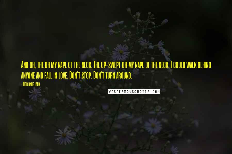 Dorianne Laux Quotes: And oh, the oh my nape of the neck. The up-swept oh my nape of the neck. I could walk behind anyone and fall in love. Don't stop. Don't turn around.