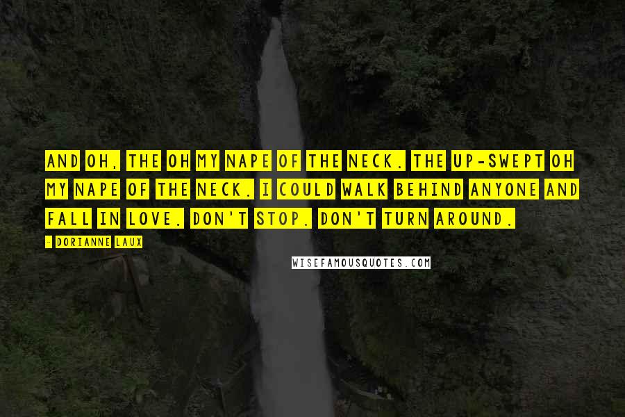 Dorianne Laux Quotes: And oh, the oh my nape of the neck. The up-swept oh my nape of the neck. I could walk behind anyone and fall in love. Don't stop. Don't turn around.