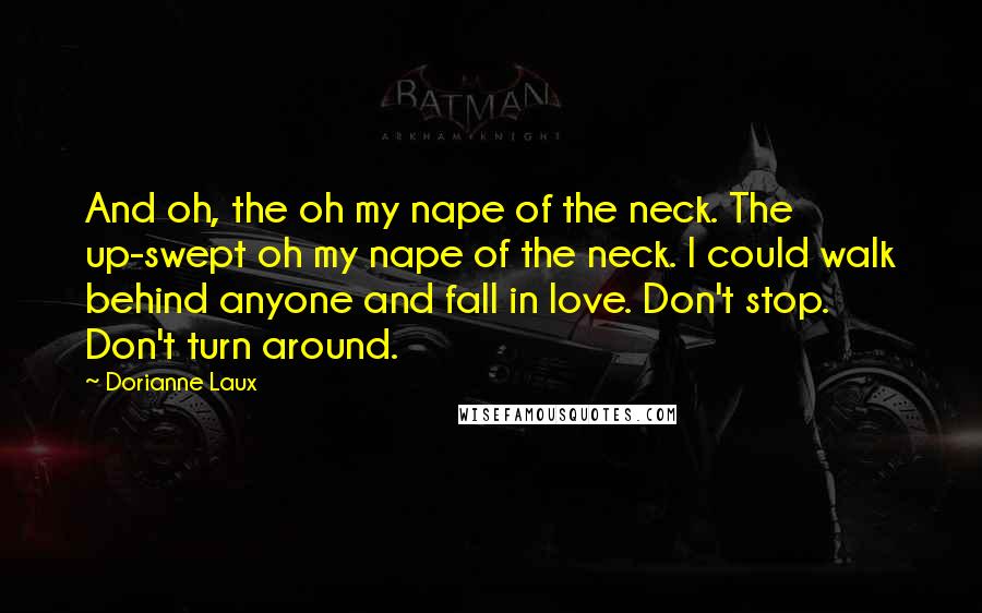 Dorianne Laux Quotes: And oh, the oh my nape of the neck. The up-swept oh my nape of the neck. I could walk behind anyone and fall in love. Don't stop. Don't turn around.