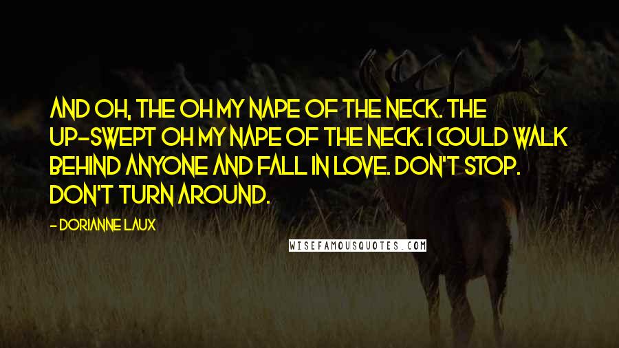 Dorianne Laux Quotes: And oh, the oh my nape of the neck. The up-swept oh my nape of the neck. I could walk behind anyone and fall in love. Don't stop. Don't turn around.