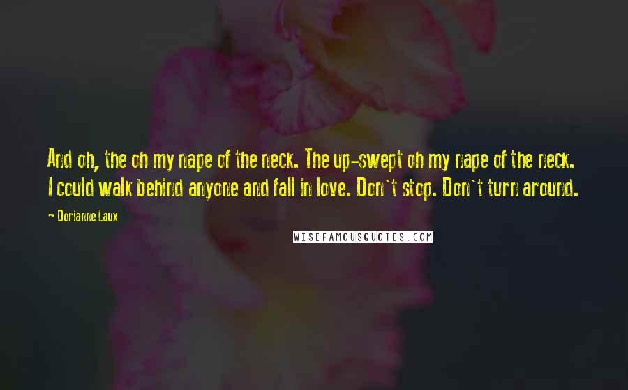 Dorianne Laux Quotes: And oh, the oh my nape of the neck. The up-swept oh my nape of the neck. I could walk behind anyone and fall in love. Don't stop. Don't turn around.