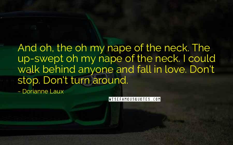 Dorianne Laux Quotes: And oh, the oh my nape of the neck. The up-swept oh my nape of the neck. I could walk behind anyone and fall in love. Don't stop. Don't turn around.