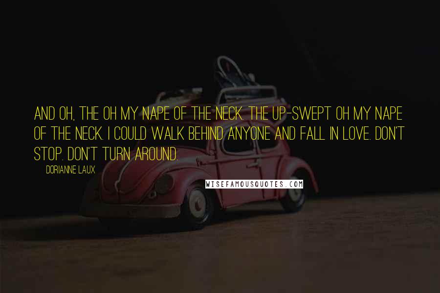 Dorianne Laux Quotes: And oh, the oh my nape of the neck. The up-swept oh my nape of the neck. I could walk behind anyone and fall in love. Don't stop. Don't turn around.