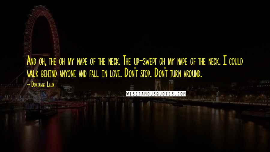 Dorianne Laux Quotes: And oh, the oh my nape of the neck. The up-swept oh my nape of the neck. I could walk behind anyone and fall in love. Don't stop. Don't turn around.