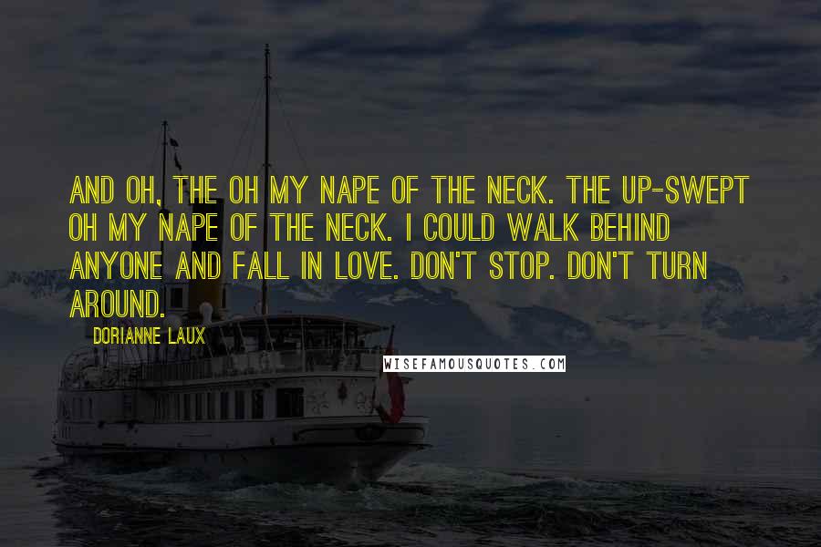 Dorianne Laux Quotes: And oh, the oh my nape of the neck. The up-swept oh my nape of the neck. I could walk behind anyone and fall in love. Don't stop. Don't turn around.
