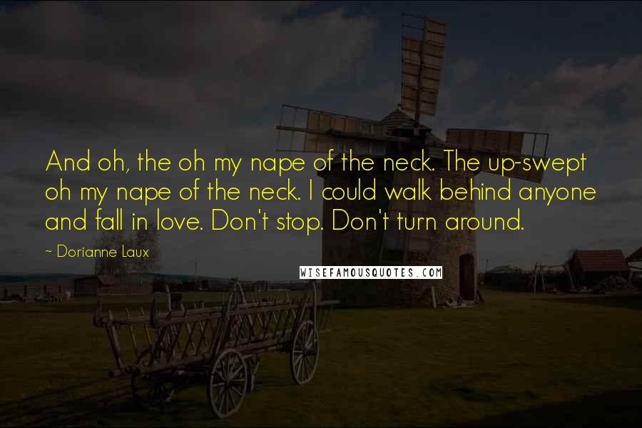 Dorianne Laux Quotes: And oh, the oh my nape of the neck. The up-swept oh my nape of the neck. I could walk behind anyone and fall in love. Don't stop. Don't turn around.