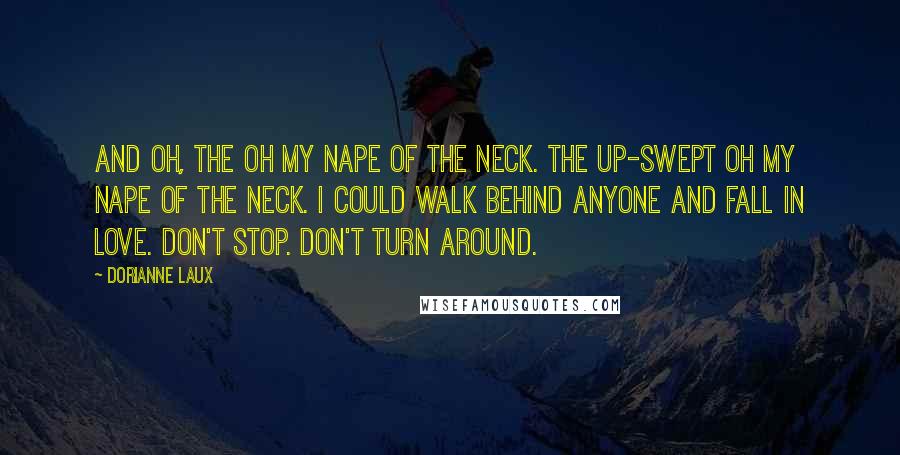 Dorianne Laux Quotes: And oh, the oh my nape of the neck. The up-swept oh my nape of the neck. I could walk behind anyone and fall in love. Don't stop. Don't turn around.