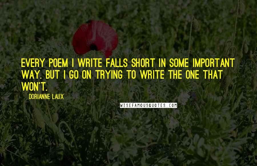Dorianne Laux Quotes: Every poem I write falls short in some important way. But I go on trying to write the one that won't.