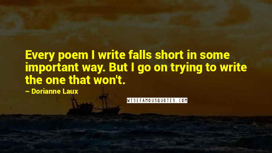 Dorianne Laux Quotes: Every poem I write falls short in some important way. But I go on trying to write the one that won't.