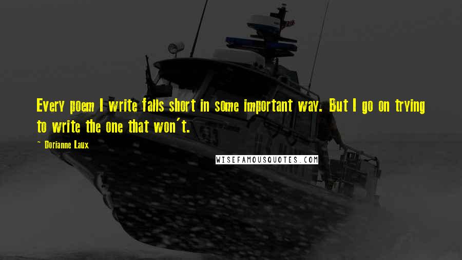 Dorianne Laux Quotes: Every poem I write falls short in some important way. But I go on trying to write the one that won't.