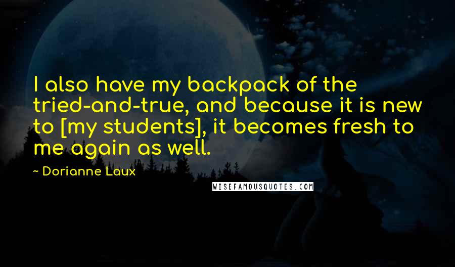 Dorianne Laux Quotes: I also have my backpack of the tried-and-true, and because it is new to [my students], it becomes fresh to me again as well.