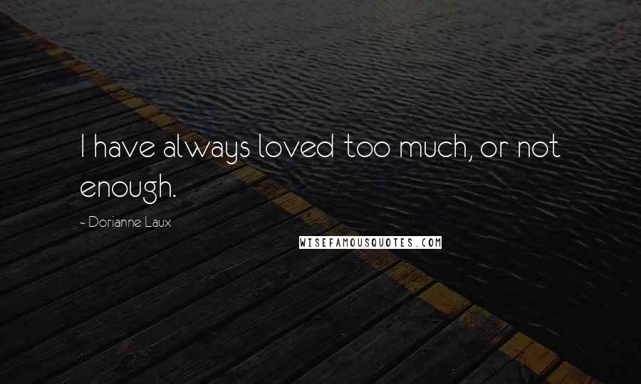 Dorianne Laux Quotes: I have always loved too much, or not enough.