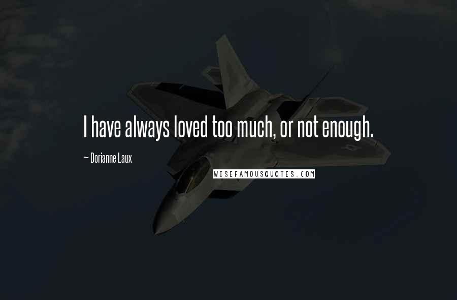 Dorianne Laux Quotes: I have always loved too much, or not enough.