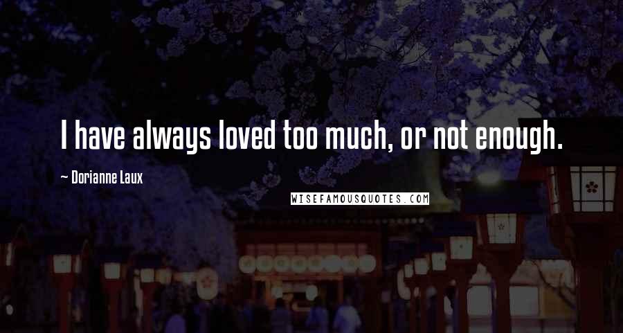 Dorianne Laux Quotes: I have always loved too much, or not enough.