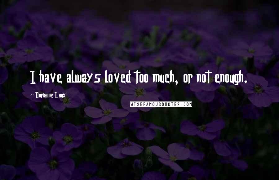 Dorianne Laux Quotes: I have always loved too much, or not enough.