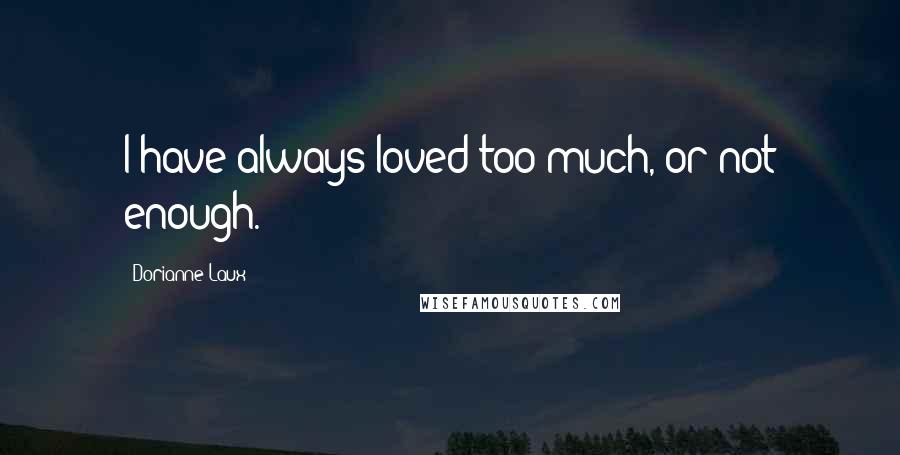 Dorianne Laux Quotes: I have always loved too much, or not enough.