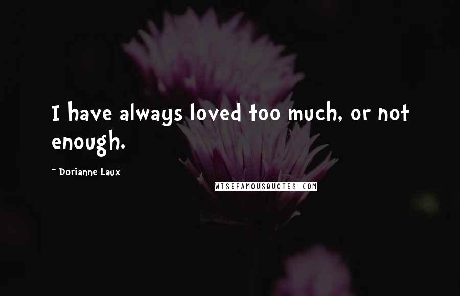 Dorianne Laux Quotes: I have always loved too much, or not enough.