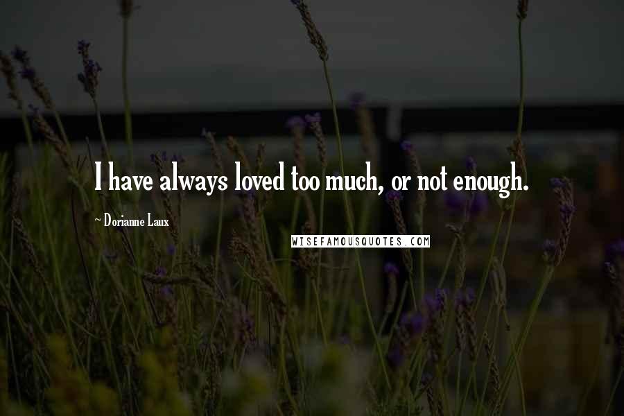 Dorianne Laux Quotes: I have always loved too much, or not enough.