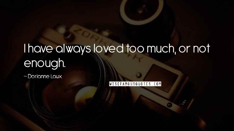 Dorianne Laux Quotes: I have always loved too much, or not enough.