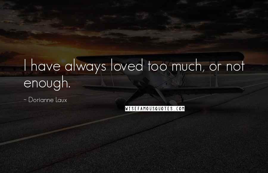 Dorianne Laux Quotes: I have always loved too much, or not enough.