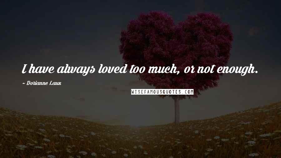 Dorianne Laux Quotes: I have always loved too much, or not enough.