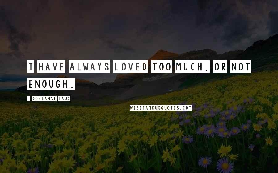 Dorianne Laux Quotes: I have always loved too much, or not enough.