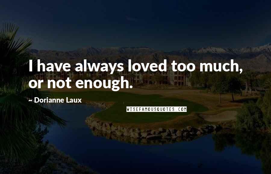 Dorianne Laux Quotes: I have always loved too much, or not enough.