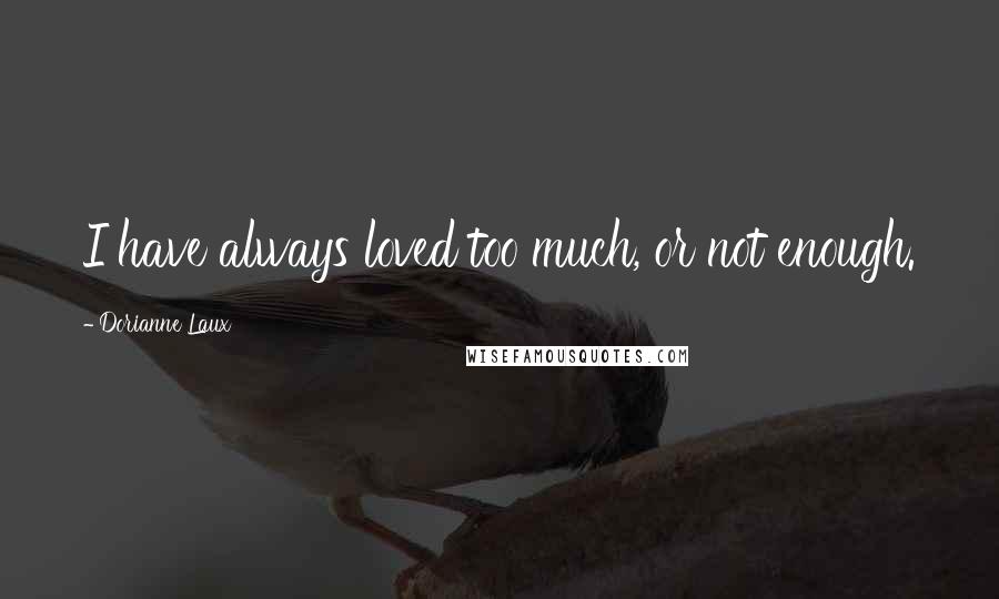 Dorianne Laux Quotes: I have always loved too much, or not enough.