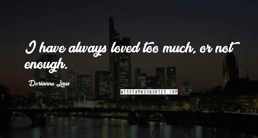 Dorianne Laux Quotes: I have always loved too much, or not enough.