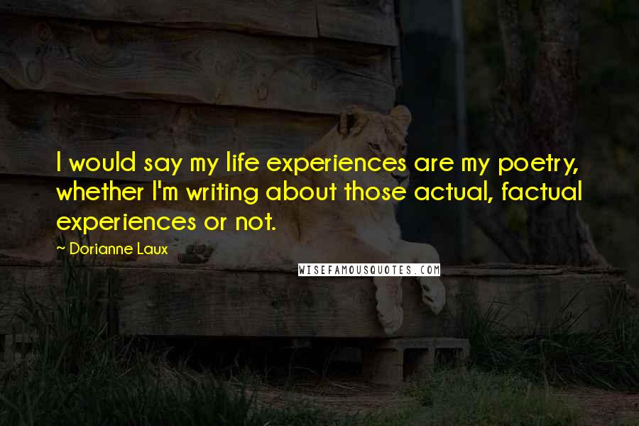 Dorianne Laux Quotes: I would say my life experiences are my poetry, whether I'm writing about those actual, factual experiences or not.