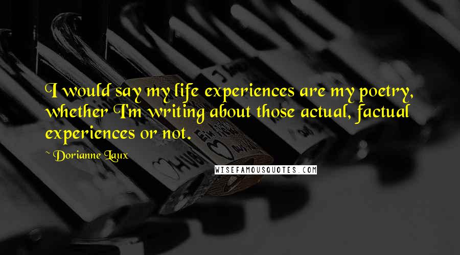 Dorianne Laux Quotes: I would say my life experiences are my poetry, whether I'm writing about those actual, factual experiences or not.