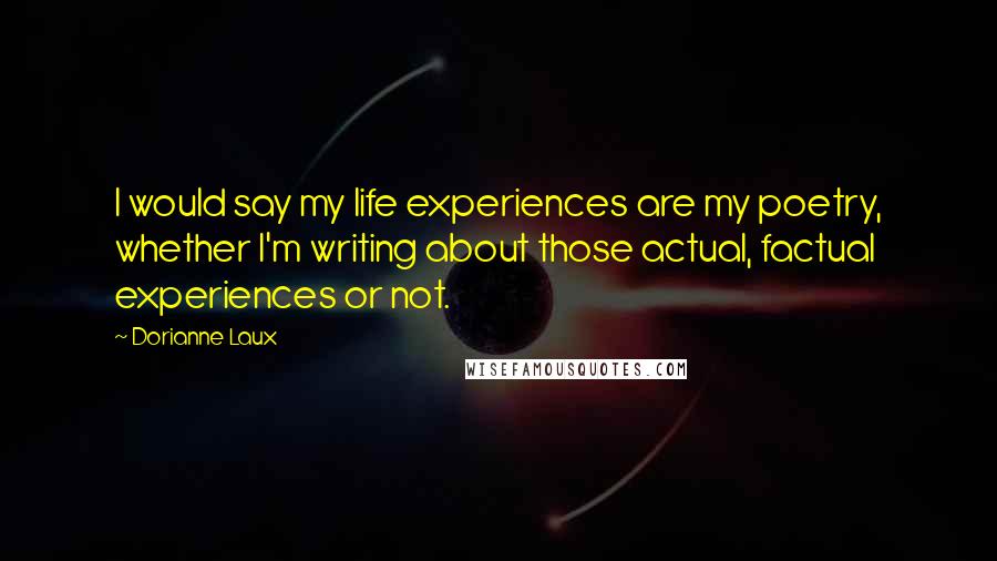 Dorianne Laux Quotes: I would say my life experiences are my poetry, whether I'm writing about those actual, factual experiences or not.