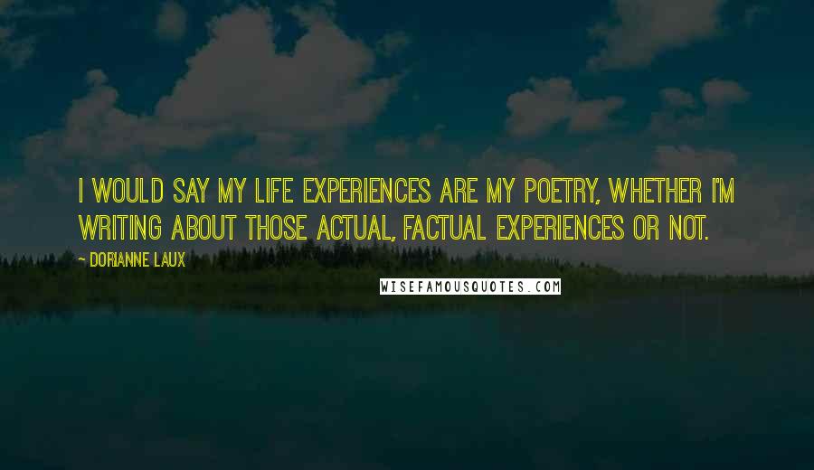 Dorianne Laux Quotes: I would say my life experiences are my poetry, whether I'm writing about those actual, factual experiences or not.