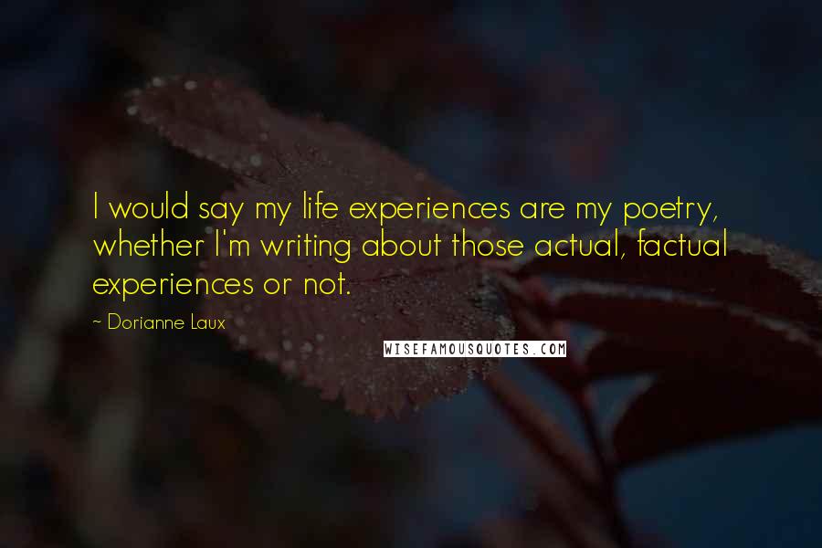 Dorianne Laux Quotes: I would say my life experiences are my poetry, whether I'm writing about those actual, factual experiences or not.