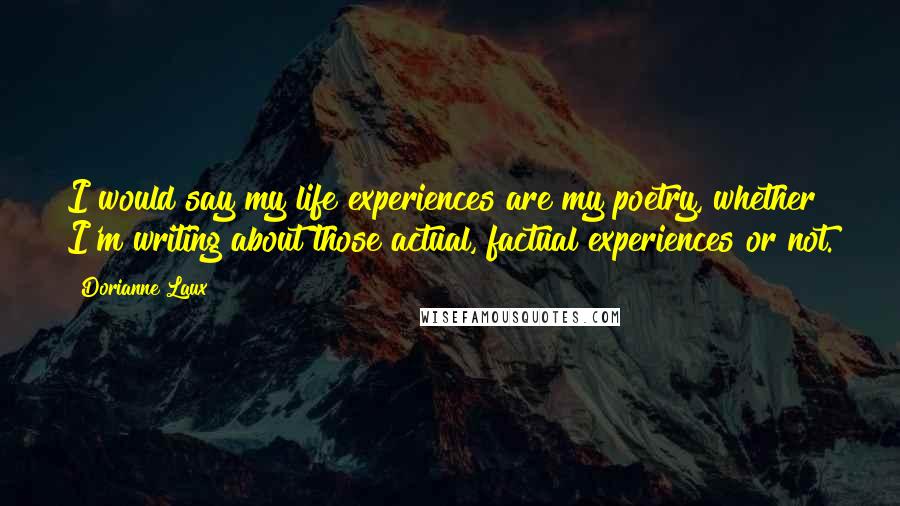 Dorianne Laux Quotes: I would say my life experiences are my poetry, whether I'm writing about those actual, factual experiences or not.