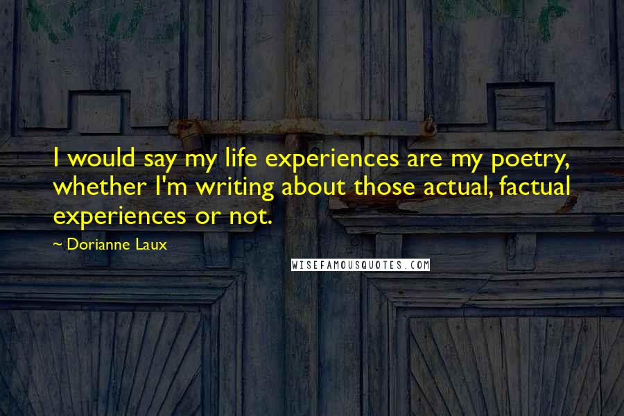 Dorianne Laux Quotes: I would say my life experiences are my poetry, whether I'm writing about those actual, factual experiences or not.