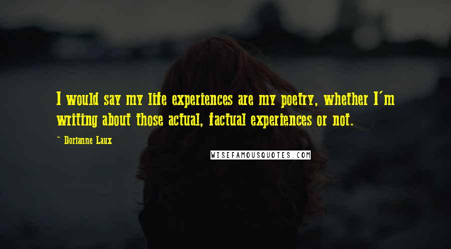 Dorianne Laux Quotes: I would say my life experiences are my poetry, whether I'm writing about those actual, factual experiences or not.