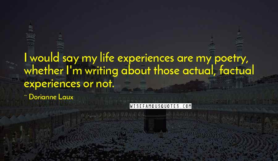 Dorianne Laux Quotes: I would say my life experiences are my poetry, whether I'm writing about those actual, factual experiences or not.