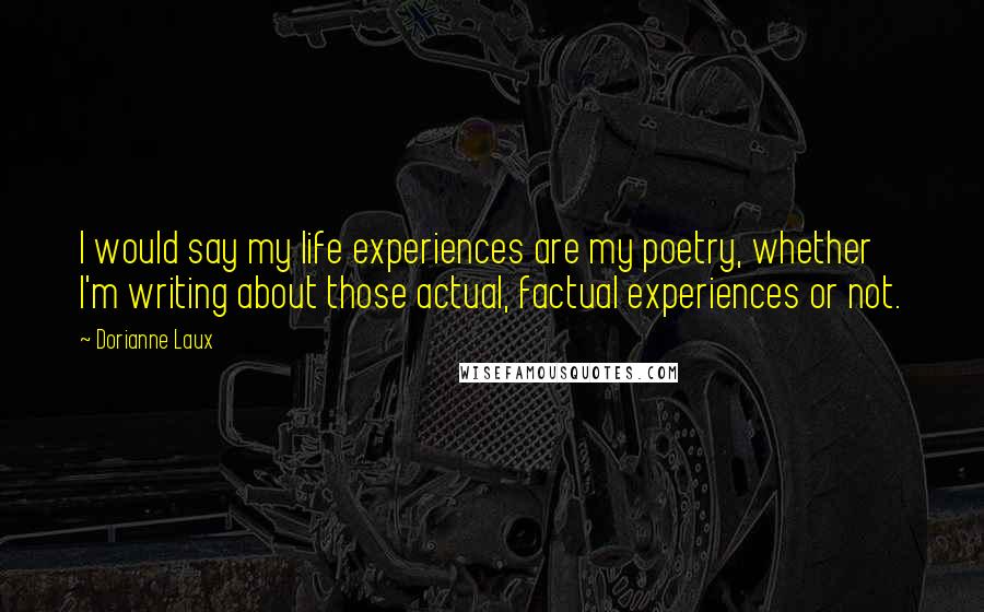 Dorianne Laux Quotes: I would say my life experiences are my poetry, whether I'm writing about those actual, factual experiences or not.