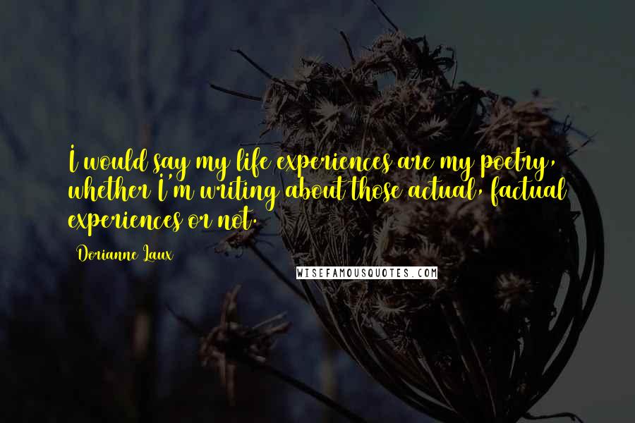 Dorianne Laux Quotes: I would say my life experiences are my poetry, whether I'm writing about those actual, factual experiences or not.