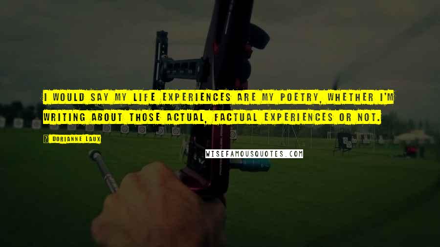 Dorianne Laux Quotes: I would say my life experiences are my poetry, whether I'm writing about those actual, factual experiences or not.