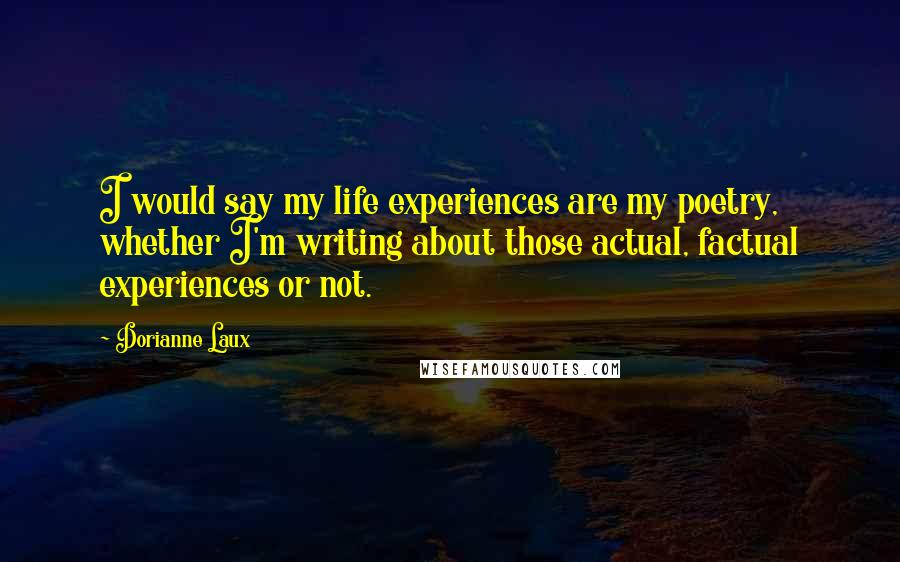 Dorianne Laux Quotes: I would say my life experiences are my poetry, whether I'm writing about those actual, factual experiences or not.