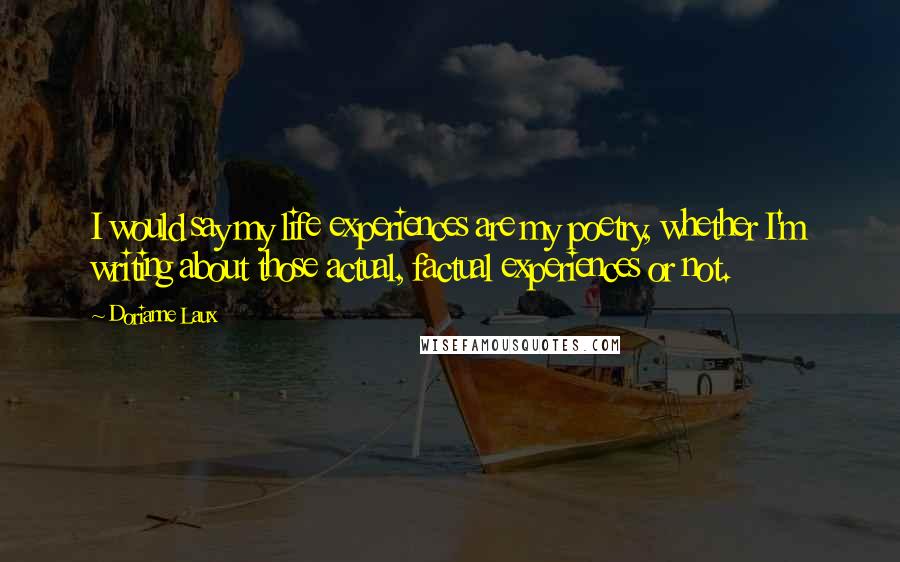 Dorianne Laux Quotes: I would say my life experiences are my poetry, whether I'm writing about those actual, factual experiences or not.