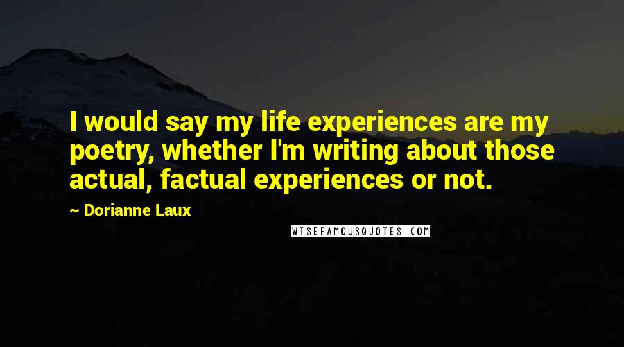 Dorianne Laux Quotes: I would say my life experiences are my poetry, whether I'm writing about those actual, factual experiences or not.