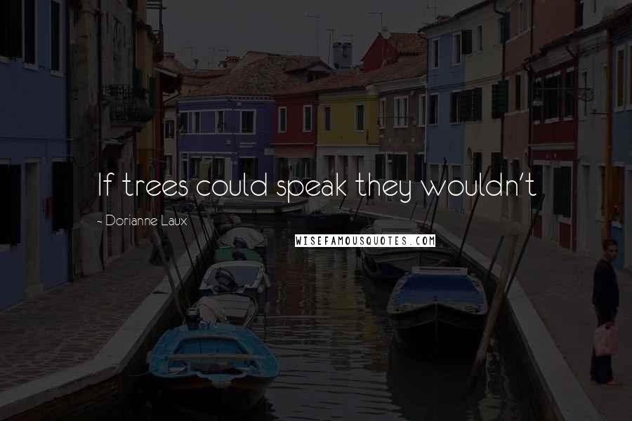 Dorianne Laux Quotes: If trees could speak they wouldn't
